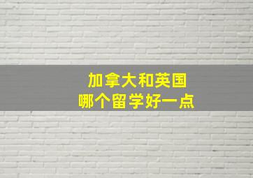 加拿大和英国哪个留学好一点