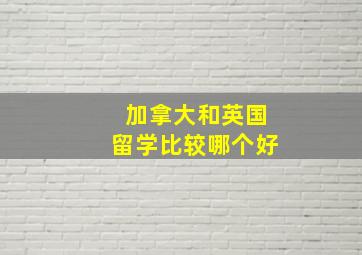 加拿大和英国留学比较哪个好