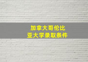 加拿大哥伦比亚大学录取条件