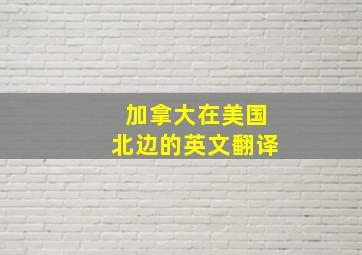 加拿大在美国北边的英文翻译