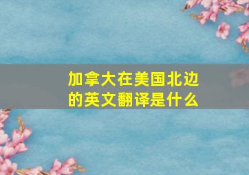 加拿大在美国北边的英文翻译是什么