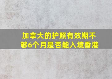 加拿大的护照有效期不够6个月是否能入境香港