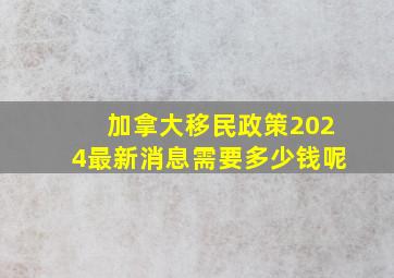 加拿大移民政策2024最新消息需要多少钱呢