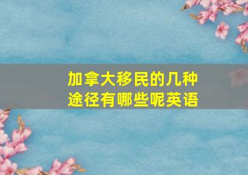 加拿大移民的几种途径有哪些呢英语