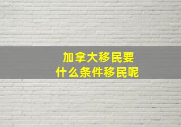 加拿大移民要什么条件移民呢