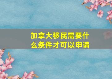 加拿大移民需要什么条件才可以申请