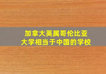 加拿大英属哥伦比亚大学相当于中国的学校