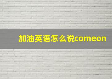 加油英语怎么说comeon