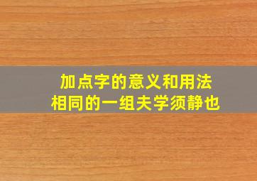 加点字的意义和用法相同的一组夫学须静也