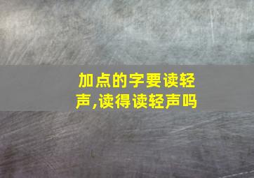 加点的字要读轻声,读得读轻声吗