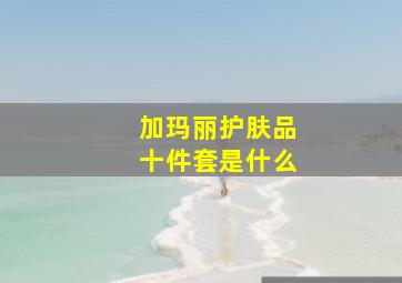 加玛丽护肤品十件套是什么