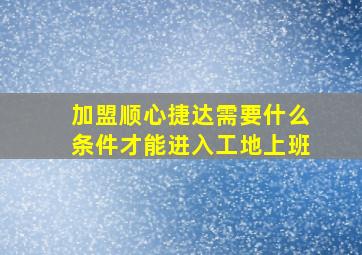 加盟顺心捷达需要什么条件才能进入工地上班