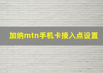 加纳mtn手机卡接入点设置