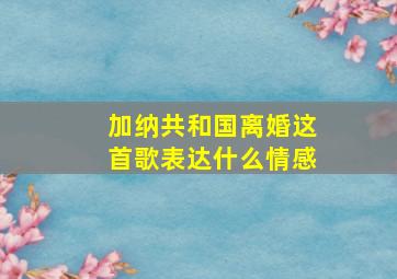 加纳共和国离婚这首歌表达什么情感