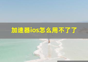 加速器ios怎么用不了了