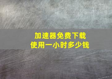 加速器免费下载使用一小时多少钱