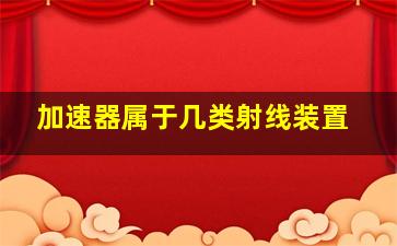 加速器属于几类射线装置