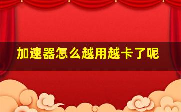 加速器怎么越用越卡了呢