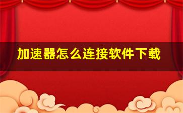 加速器怎么连接软件下载