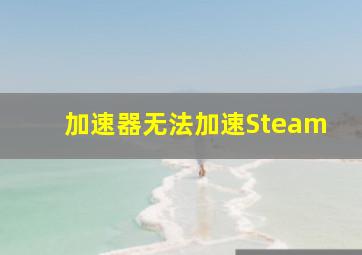 加速器无法加速Steam