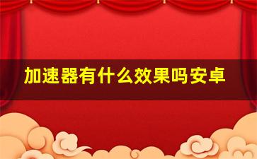 加速器有什么效果吗安卓