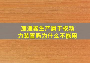 加速器生产属于核动力装置吗为什么不能用