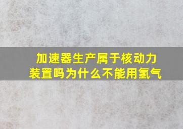 加速器生产属于核动力装置吗为什么不能用氢气