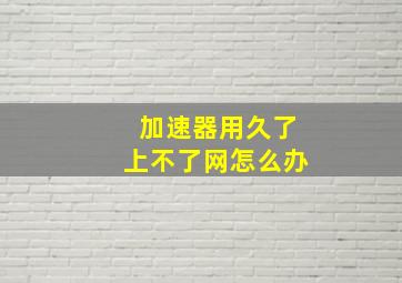 加速器用久了上不了网怎么办