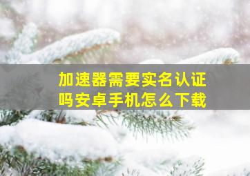 加速器需要实名认证吗安卓手机怎么下载