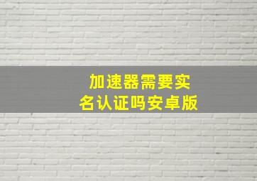 加速器需要实名认证吗安卓版