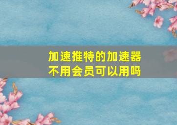 加速推特的加速器不用会员可以用吗