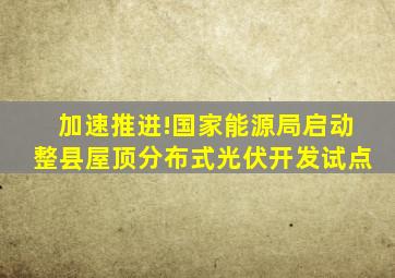 加速推进!国家能源局启动整县屋顶分布式光伏开发试点