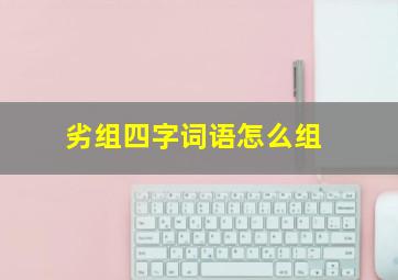 劣组四字词语怎么组