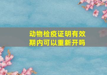 动物检疫证明有效期内可以重新开吗