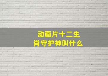 动画片十二生肖守护神叫什么