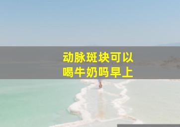 动脉斑块可以喝牛奶吗早上