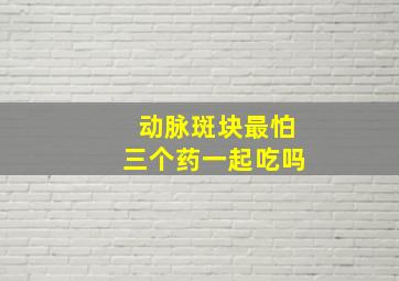 动脉斑块最怕三个药一起吃吗