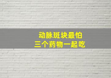 动脉斑块最怕三个药物一起吃