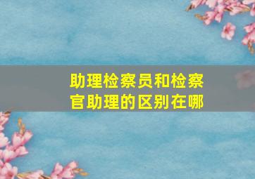 助理检察员和检察官助理的区别在哪