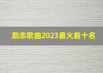 励志歌曲2023最火前十名