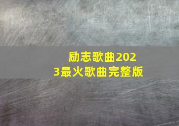 励志歌曲2023最火歌曲完整版