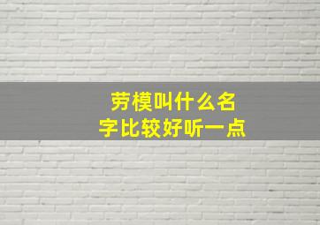 劳模叫什么名字比较好听一点