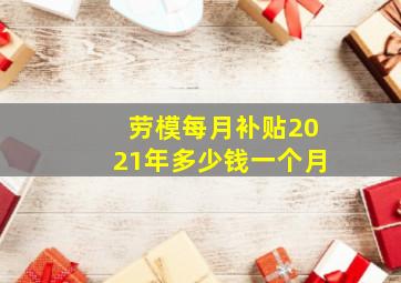 劳模每月补贴2021年多少钱一个月