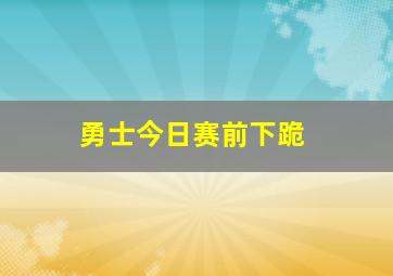 勇士今日赛前下跪