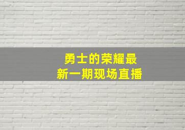 勇士的荣耀最新一期现场直播