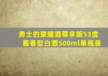 勇士的荣耀酒尊享版53度酱香型白酒500ml单瓶装