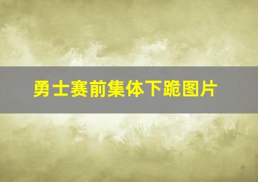 勇士赛前集体下跪图片