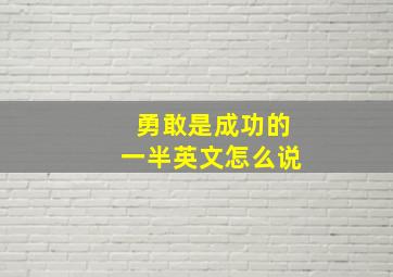 勇敢是成功的一半英文怎么说