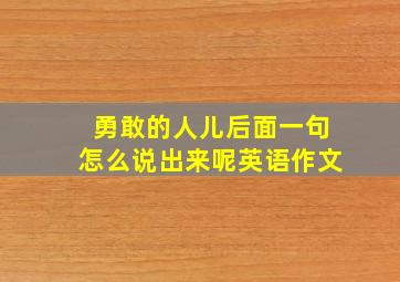 勇敢的人儿后面一句怎么说出来呢英语作文