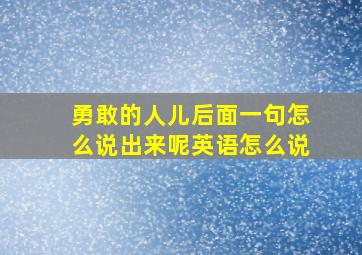 勇敢的人儿后面一句怎么说出来呢英语怎么说